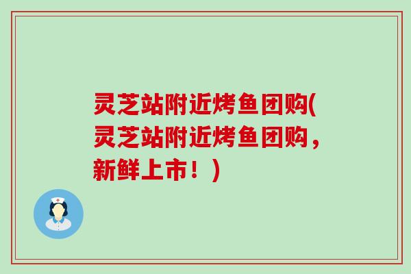 灵芝站附近烤鱼团购(灵芝站附近烤鱼团购，新鲜上市！)