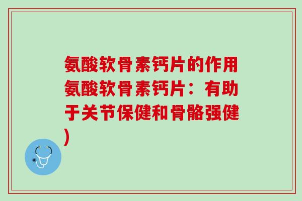 氨酸软骨素钙片的作用氨酸软骨素钙片:有助于关节保健和骨骼强健) 氨酸软骨素钙片的作用氨酸软骨素钙片:有助于关节保健和骨骼强健)