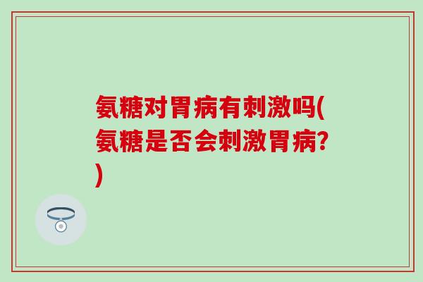 氨糖对胃病有刺激吗(氨糖是否会刺激胃病？)