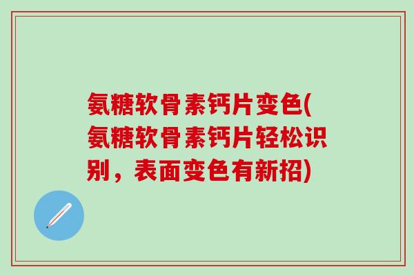 氨糖软骨素钙片变色(氨糖软骨素钙片轻松识别，表面变色有新招)