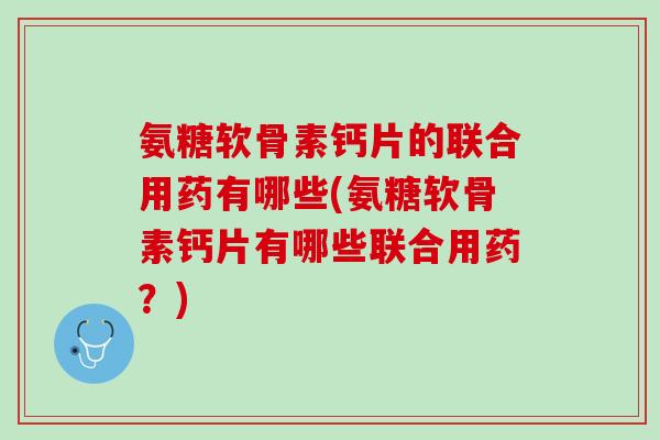 氨糖软骨素钙片的联合用药有哪些(氨糖软骨素钙片有哪些联合用药?) 氨糖软骨素钙片的联合用药有哪些(氨糖软骨素钙片有哪些联合用药?)