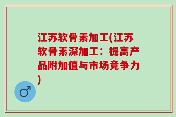 江苏软骨素加工(江苏软骨素深加工：提高产品附加值与市场竞争力)