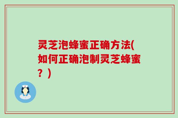 灵芝泡蜂蜜正确方法(如何正确泡制灵芝蜂蜜？)