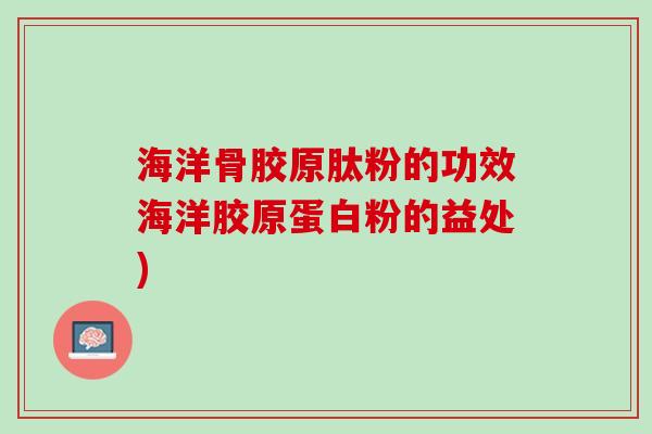 海洋骨胶原肽粉的功效海洋胶原蛋白粉的益处)