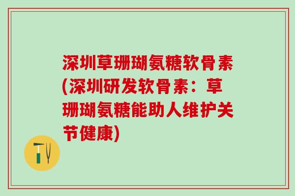 深圳草珊瑚氨糖软骨素(深圳研发软骨素：草珊瑚氨糖能助人维护关节健康)