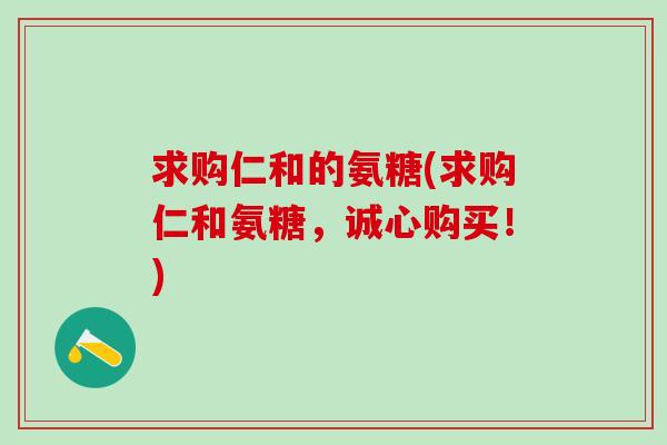 求购仁和的氨糖(求购仁和氨糖，诚心购买！)