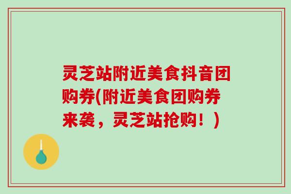 灵芝站附近美食抖音团购券(附近美食团购券来袭，灵芝站抢购！)