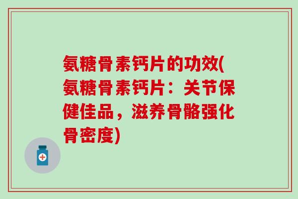 氨糖骨素钙片的功效(氨糖骨素钙片：关节保健佳品，滋养骨骼强化骨密度)