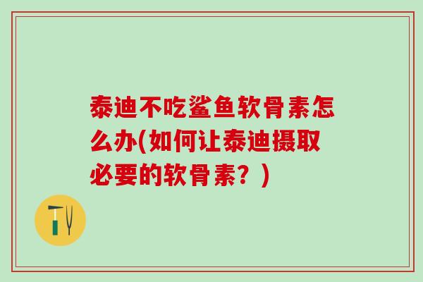 泰迪不吃鲨鱼软骨素怎么办(如何让泰迪摄取必要的软骨素？)