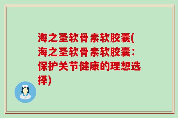 海之圣软骨素软胶囊(海之圣软骨素软胶囊：保护关节健康的理想选择)