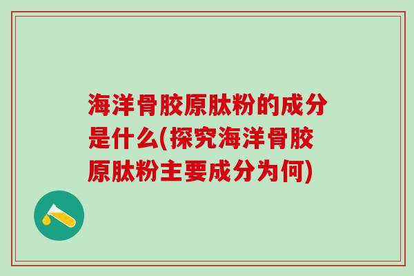 海洋骨胶原肽粉的成分是什么(探究海洋骨胶原肽粉主要成分为何)