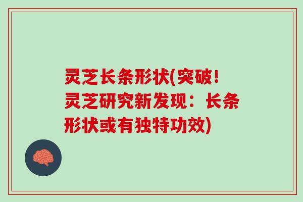 灵芝长条形状(突破!灵芝研究新发现:长条形状或有独特功效) 灵芝长条形状(突破!灵芝研究新发现:长条形状或有独特功效)