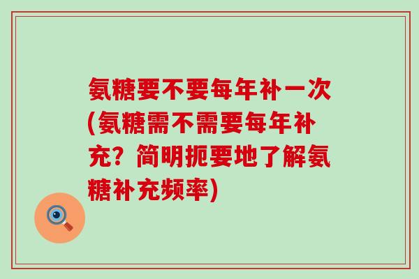 氨糖要不要每年补一次(氨糖需不需要每年补充？简明扼要地了解氨糖补充频率)