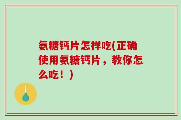 氨糖钙片怎样吃(正确使用氨糖钙片，教你怎么吃！)
