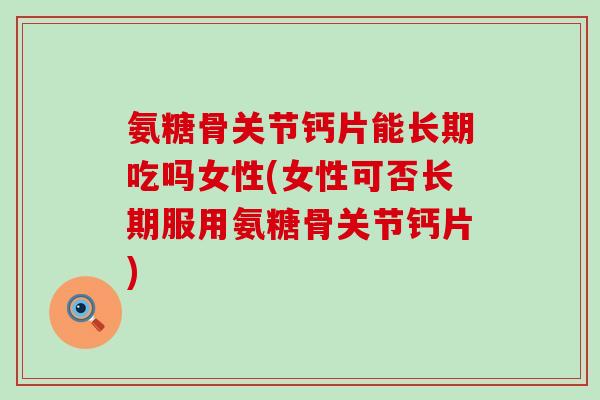 氨糖骨关节钙片能长期吃吗女性(女性可否长期服用氨糖骨关节钙片)