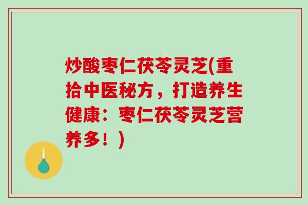 炒酸枣仁茯苓灵芝(重拾中医秘方，打造养生健康：枣仁茯苓灵芝营养多！)