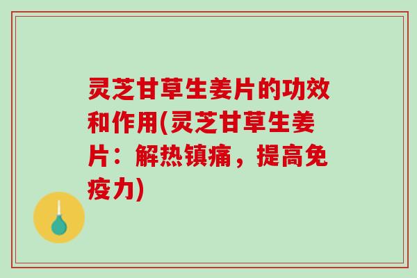 灵芝甘草生姜片的功效和作用(灵芝甘草生姜片：解热镇痛，提高免疫力)