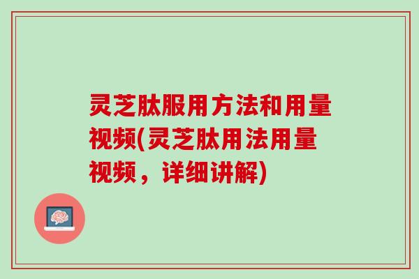 灵芝肽服用方法和用量视频(灵芝肽用法用量视频，详细讲解)
