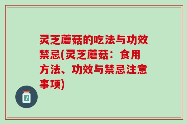 灵芝蘑菇的吃法与功效禁忌(灵芝蘑菇：食用方法、功效与禁忌注意事项)