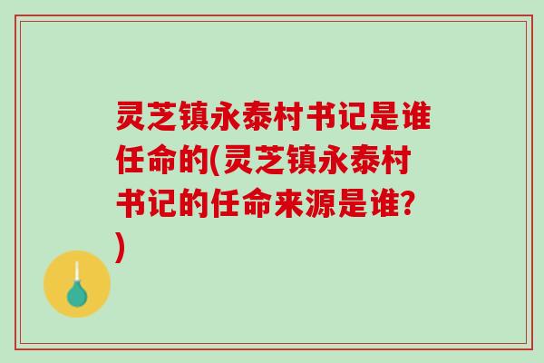 灵芝镇永泰村书记是谁任命的(灵芝镇永泰村书记的任命来源是谁？)