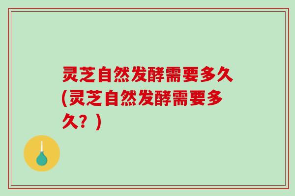 灵芝自然发酵需要多久(灵芝自然发酵需要多久？)