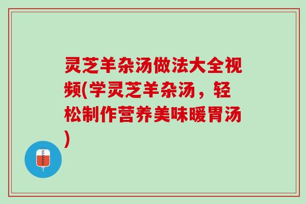 灵芝羊杂汤做法大全视频(学灵芝羊杂汤，轻松制作营养美味暖胃汤)