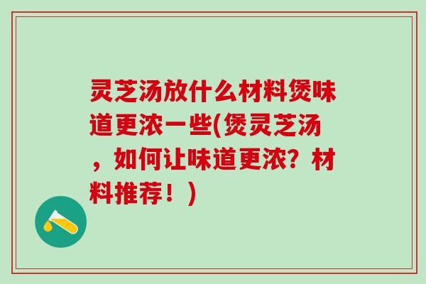 灵芝汤放什么材料煲味道更浓一些(煲灵芝汤，如何让味道更浓？材料推荐！)