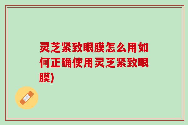 灵芝紧致眼膜怎么用如何正确使用灵芝紧致眼膜)