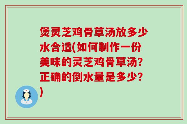 煲灵芝鸡骨草汤放多少水合适(如何制作一份美味的灵芝鸡骨草汤？正确的倒水量是多少？)