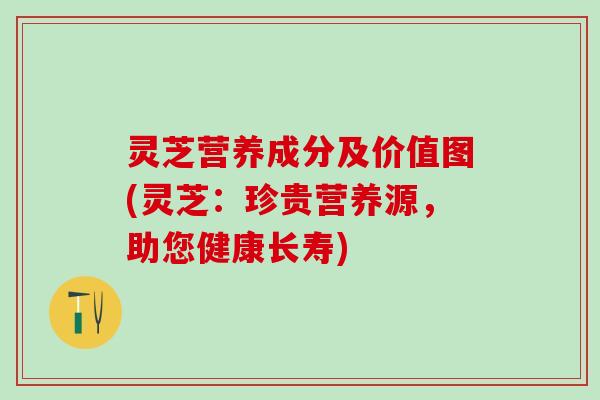 灵芝营养成分及价值图(灵芝：珍贵营养源，助您健康长寿)