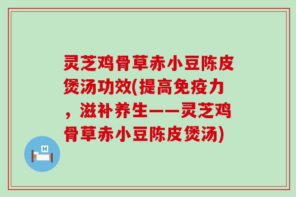 灵芝鸡骨草赤小豆陈皮煲汤功效(提高免疫力，滋补养生——灵芝鸡骨草赤小豆陈皮煲汤)