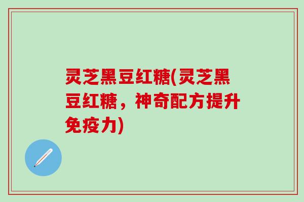 灵芝黑豆红糖(灵芝黑豆红糖，神奇配方提升免疫力)
