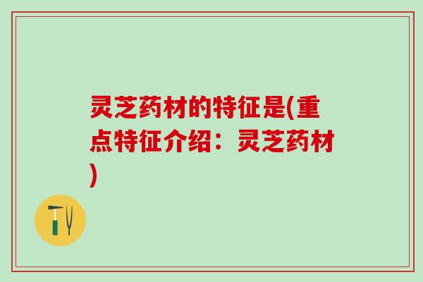 灵芝药材的特征是(重点特征介绍：灵芝药材)