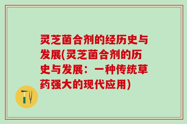 灵芝菌合剂的经历史与发展(灵芝菌合剂的历史与发展：一种传统草药强大的现代应用)