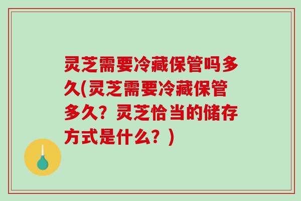 灵芝需要冷藏保管吗多久(灵芝需要冷藏保管多久？灵芝恰当的储存方式是什么？)