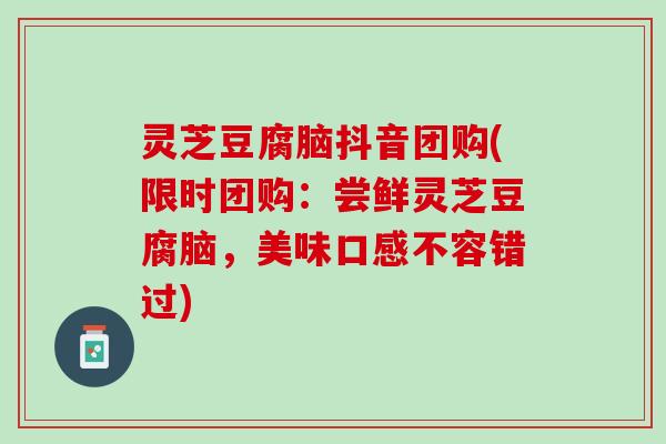 灵芝豆腐脑抖音团购(限时团购：尝鲜灵芝豆腐脑，美味口感不容错过)