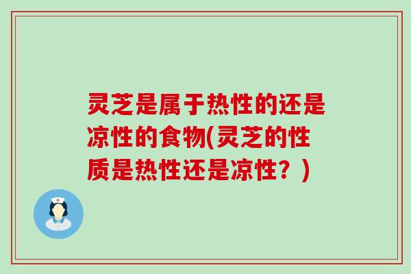 灵芝是属于热性的还是凉性的食物(灵芝的性质是热性还是凉性？)