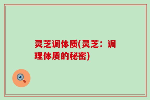 灵芝调体质(灵芝：调理体质的秘密)
