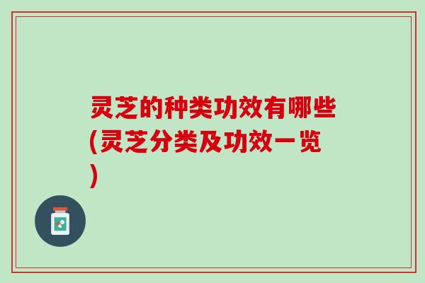 灵芝的种类功效有哪些(灵芝分类及功效一览)