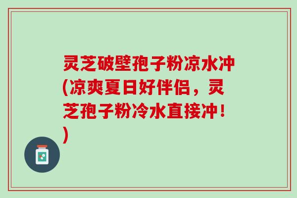 灵芝破壁孢子粉凉水冲(凉爽夏日好伴侣，灵芝孢子粉冷水直接冲！)