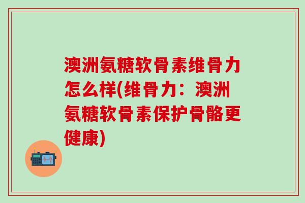 澳洲氨糖软骨素维骨力怎么样(维骨力:澳洲氨糖软骨素保护骨骼更健康) 澳洲氨糖软骨素维骨力怎么样(维骨力:澳洲氨糖软骨素保护骨骼更健康)