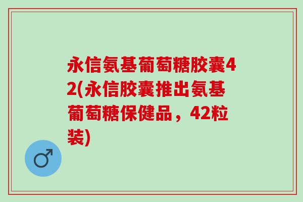 永信氨基葡萄糖胶囊42(永信胶囊推出氨基葡萄糖保健品，42粒装)