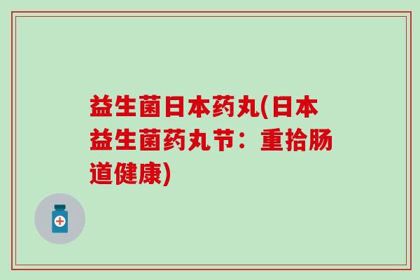 益生菌日本药丸(日本益生菌药丸节：重拾肠道健康)