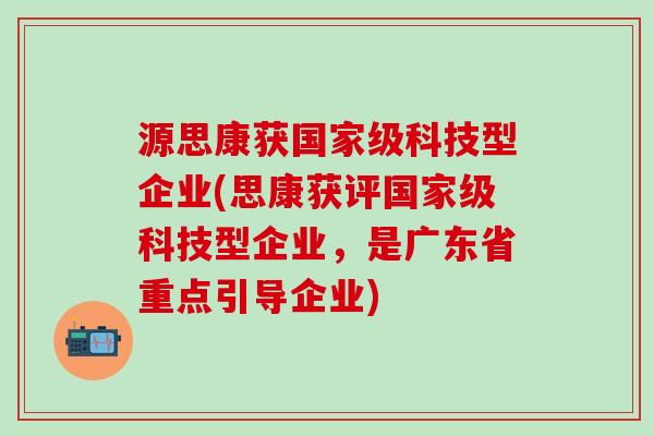 源思康获国家级科技型企业(思康获评国家级科技型企业，是广东省重点引导企业)