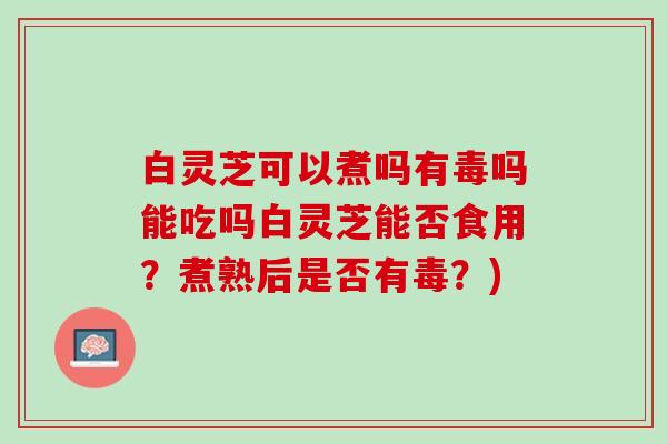 白灵芝可以煮吗有毒吗能吃吗白灵芝能否食用？煮熟后是否有毒？)