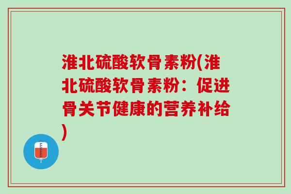 淮北硫酸软骨素粉(淮北硫酸软骨素粉：促进骨关节健康的营养补给)