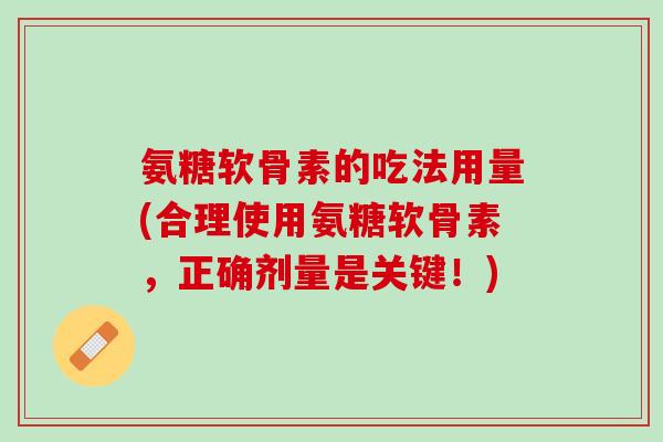 氨糖软骨素的吃法用量(合理使用氨糖软骨素，正确剂量是关键！)