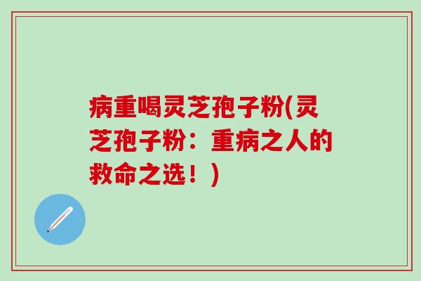 病重喝灵芝孢子粉(灵芝孢子粉：重病之人的救命之选！)