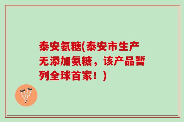 泰安氨糖(泰安市生产无添加氨糖，该产品暂列全球首家！)