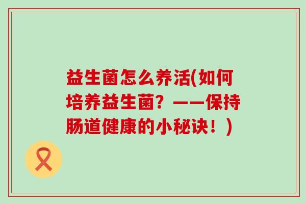 益生菌怎么养活(如何培养益生菌？——保持肠道健康的小秘诀！)